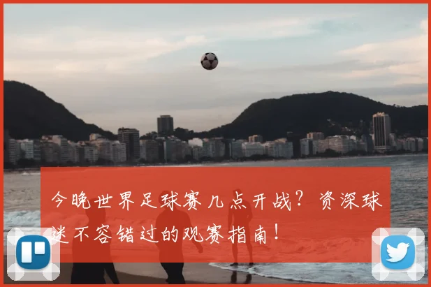 今晚世界足球赛几点开战？资深球迷不容错过的观赛指南！
