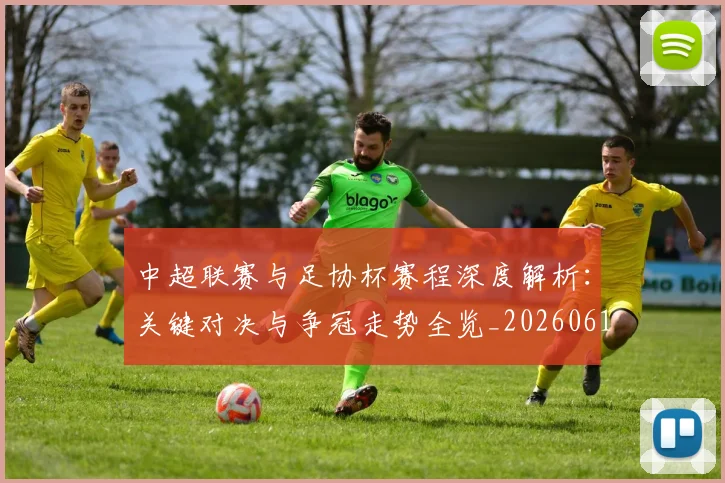 中超联赛与足协杯赛程深度解析：关键对决与争冠走势全览_20260610190508