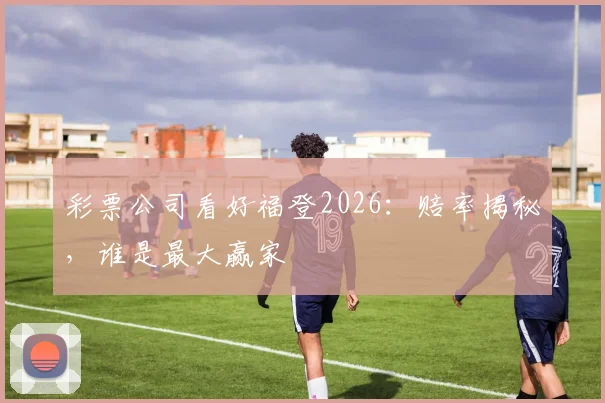 彩票公司看好福登2026：赔率揭秘，谁是最大赢家