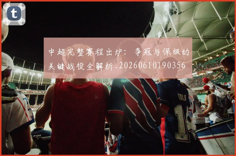 中超完整赛程出炉：争冠与保级的关键战役全解析_20260610190356