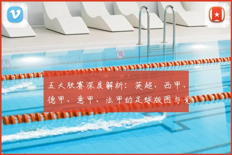 五大联赛深度解析:英超、西甲、德甲、意甲、法甲的足球版图与竞技格局
