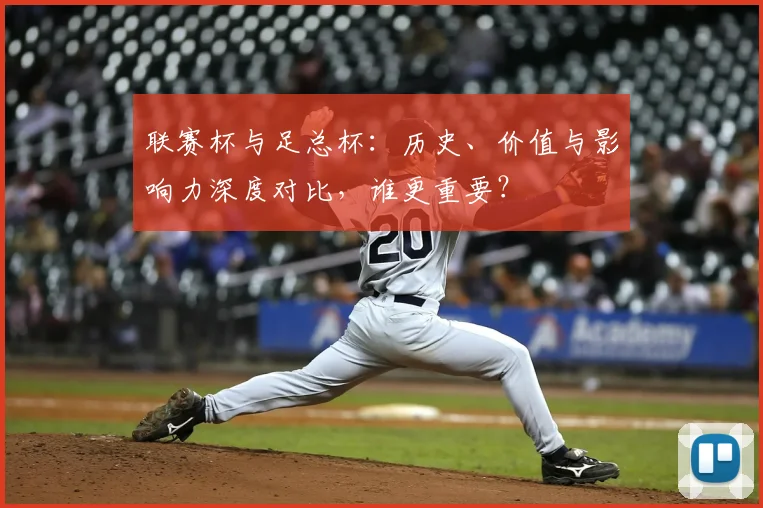 联赛杯与足总杯：历史、价值与影响力深度对比，谁更重要？