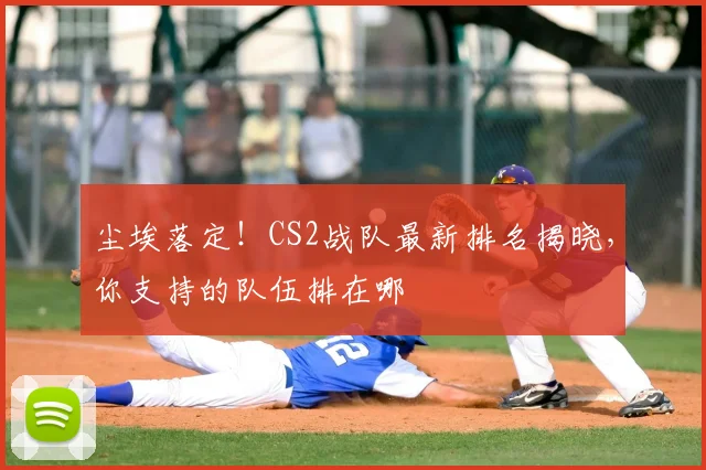 尘埃落定！CS2战队最新排名揭晓，你支持的队伍排在哪