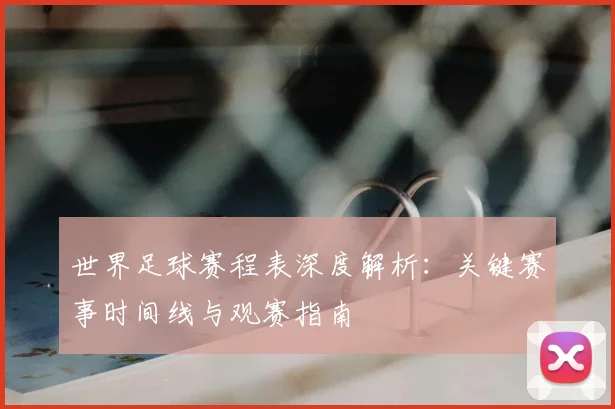 世界足球赛程表深度解析：关键赛事时间线与观赛指南