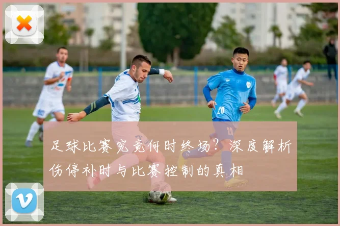 足球比赛究竟何时终场？深度解析伤停补时与比赛控制的真相