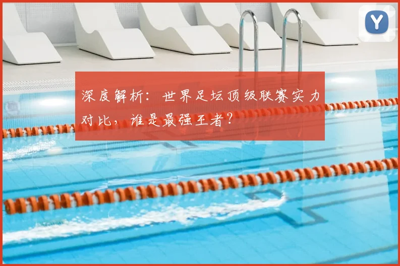 深度解析：世界足坛顶级联赛实力对比，谁是最强王者？