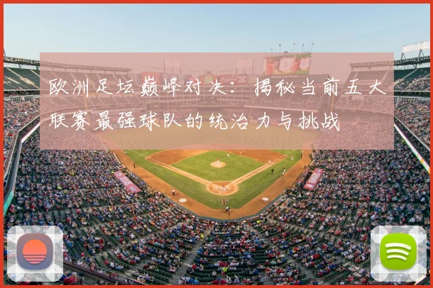 欧洲足坛巅峰对决：揭秘当前五大联赛最强球队的统治力与挑战
