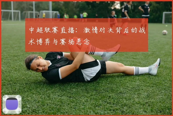 中超联赛直播：激情对决背后的战术博弈与赛场悬念
