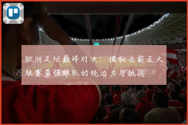 欧洲足坛巅峰对决：揭秘当前五大联赛最强球队的统治力与挑战