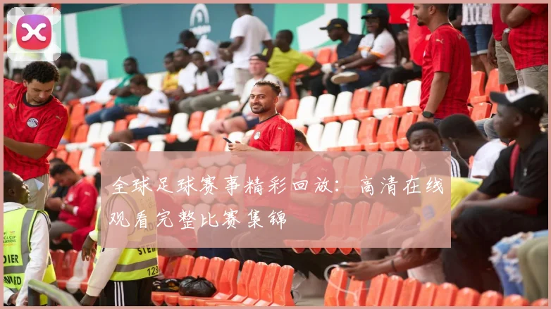 全球足球赛事精彩回放：高清在线观看完整比赛集锦