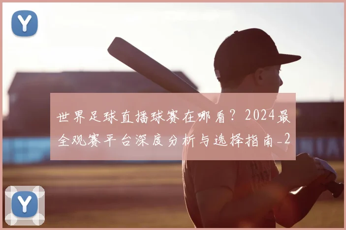 世界足球直播球赛在哪看？2024最全观赛平台深度分析与选择指南_20260609201547