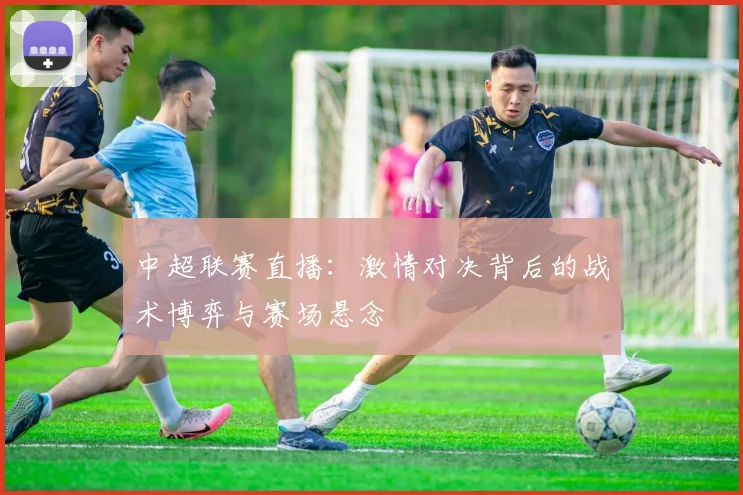 中超联赛直播：激情对决背后的战术博弈与赛场悬念