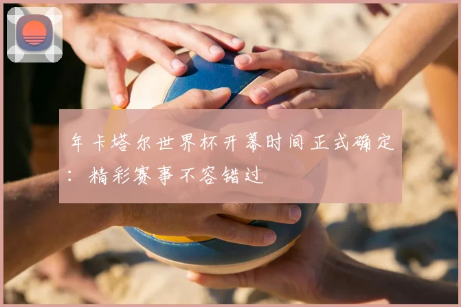 年卡塔尔世界杯开幕时间正式确定：精彩赛事不容错过