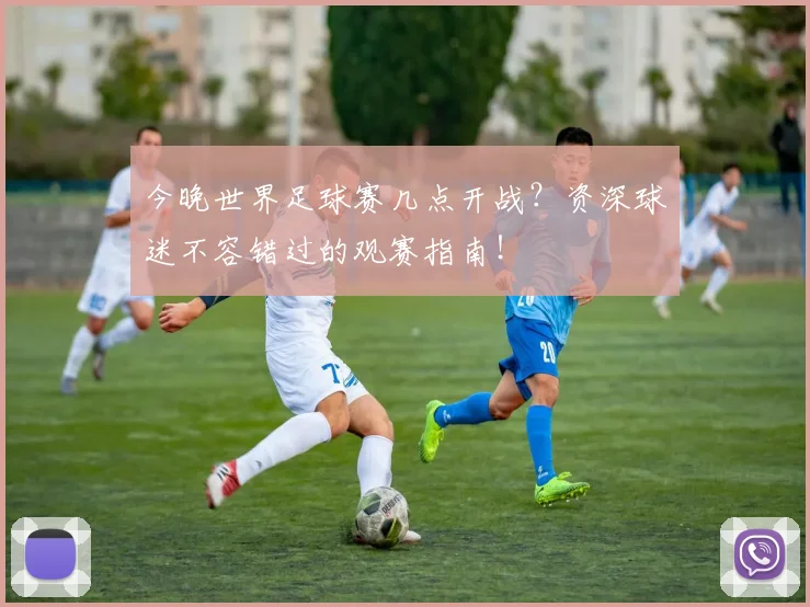 今晚世界足球赛几点开战？资深球迷不容错过的观赛指南！