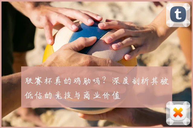 联赛杯真的鸡肋吗？深度剖析其被低估的竞技与商业价值
