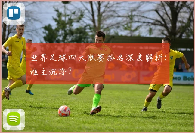 世界足球四大联赛排名深度解析：谁主沉浮？