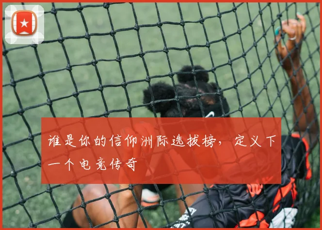 谁是你的信仰洲际选拔榜，定义下一个电竞传奇