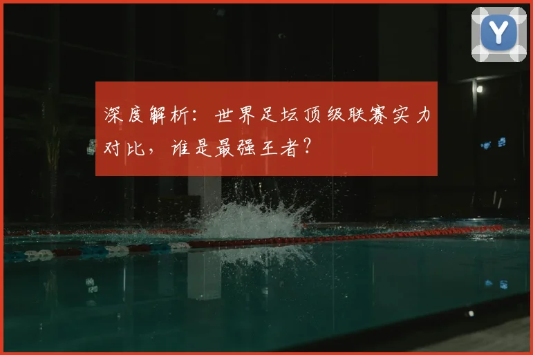 深度解析：世界足坛顶级联赛实力对比，谁是最强王者？