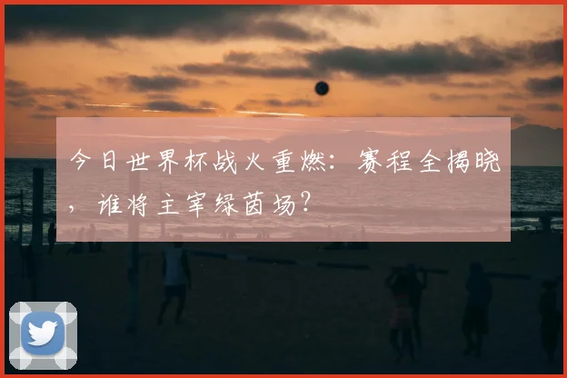 今日世界杯战火重燃：赛程全揭晓，谁将主宰绿茵场？