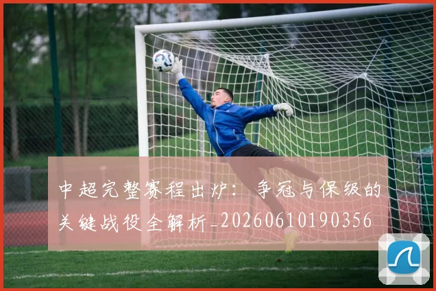中超完整赛程出炉:争冠与保级的关键战役全解析_20260610190356