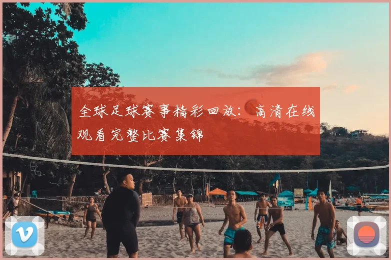 全球足球赛事精彩回放：高清在线观看完整比赛集锦